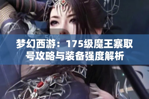 梦幻西游：175级魔王寨取号攻略与装备强度解析