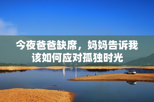 今夜爸爸缺席，妈妈告诉我该如何应对孤独时光