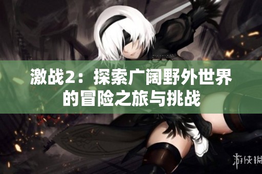 激战2：探索广阔野外世界的冒险之旅与挑战