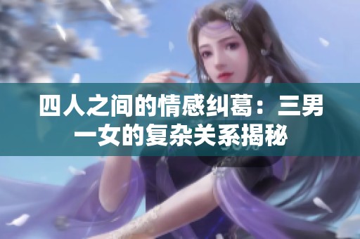 四人之间的情感纠葛：三男一女的复杂关系揭秘