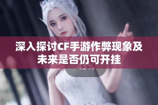 深入探讨CF手游作弊现象及未来是否仍可开挂