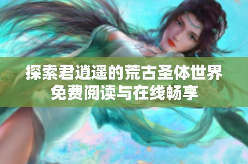 探索君逍遥的荒古圣体世界免费阅读与在线畅享