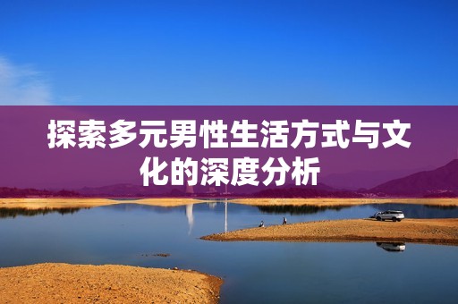 探索多元男性生活方式与文化的深度分析