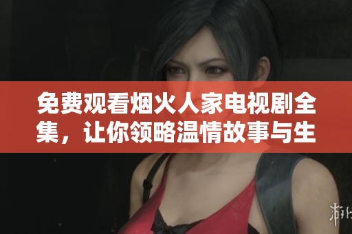 免费观看烟火人家电视剧全集，让你领略温情故事与生活百态