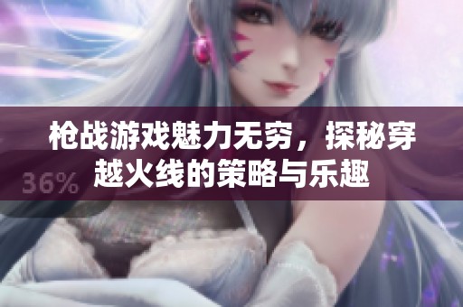 枪战游戏魅力无穷，探秘穿越火线的策略与乐趣
