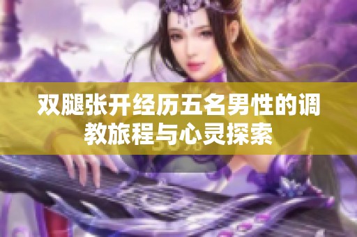 双腿张开经历五名男性的调教旅程与心灵探索