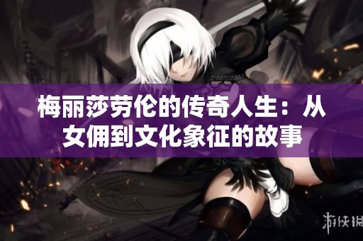 梅丽莎劳伦的传奇人生：从女佣到文化象征的故事