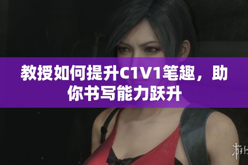 教授如何提升C1V1笔趣，助你书写能力跃升