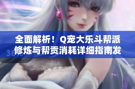 全面解析！Q宠大乐斗帮派修炼与帮贡消耗详细指南发布
