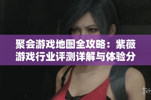 聚会游戏地图全攻略：紫薇游戏行业评测详解与体验分享