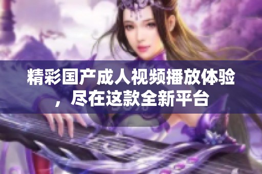 精彩国产成人视频播放体验，尽在这款全新平台