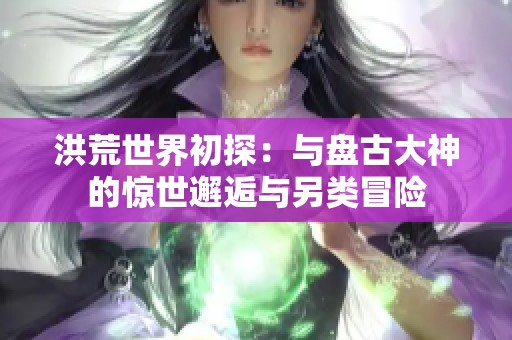 洪荒世界初探：与盘古大神的惊世邂逅与另类冒险