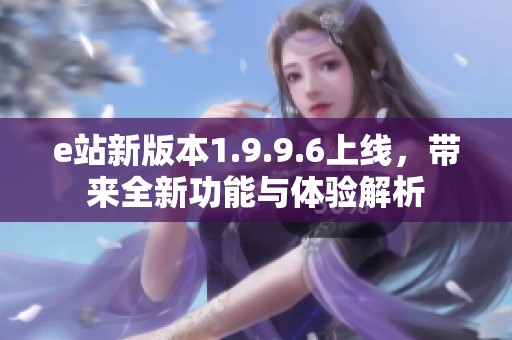 e站新版本1.9.9.6上线，带来全新功能与体验解析