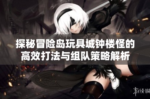 探秘冒险岛玩具城钟楼怪的高效打法与组队策略解析
