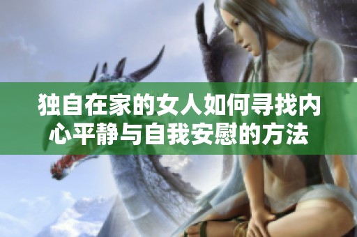 独自在家的女人如何寻找内心平静与自我安慰的方法