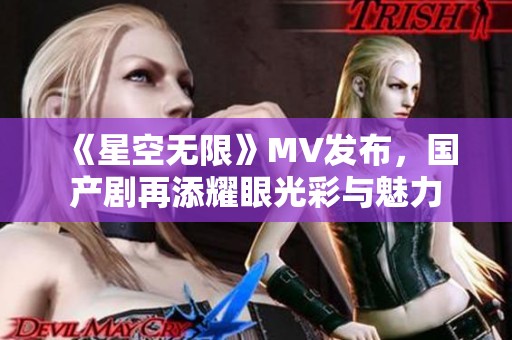 《星空无限》MV发布，国产剧再添耀眼光彩与魅力