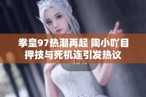 拳皇97热潮再起 陶小吖目押技与死机连引发热议