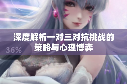 深度解析一对三对抗挑战的策略与心理博弈