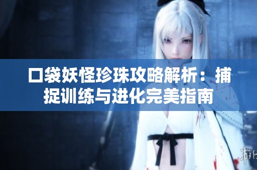 口袋妖怪珍珠攻略解析：捕捉训练与进化完美指南