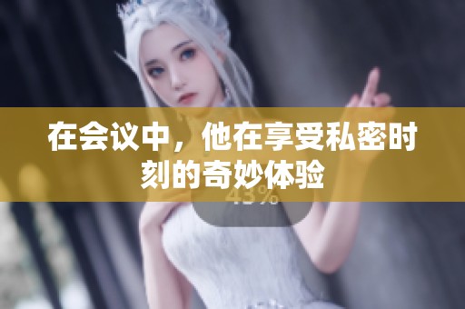 在会议中，他在享受私密时刻的奇妙体验