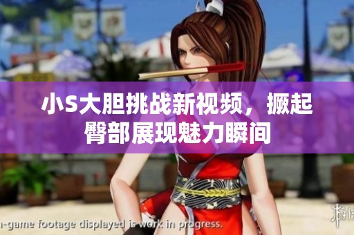 小S大胆挑战新视频，撅起臀部展现魅力瞬间