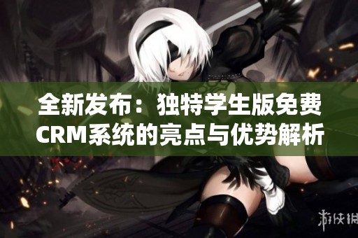全新发布：独特学生版免费CRM系统的亮点与优势解析