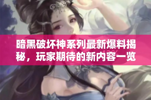 暗黑破坏神系列最新爆料揭秘，玩家期待的新内容一览