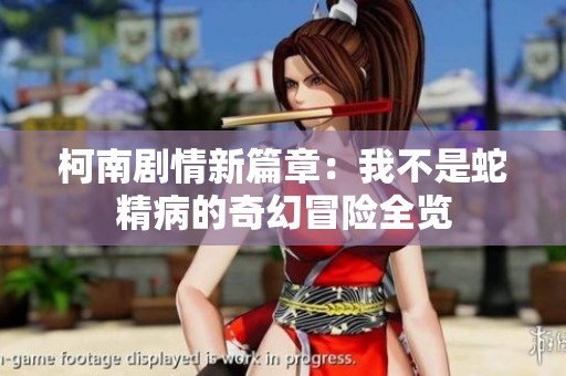 柯南剧情新篇章：我不是蛇精病的奇幻冒险全览