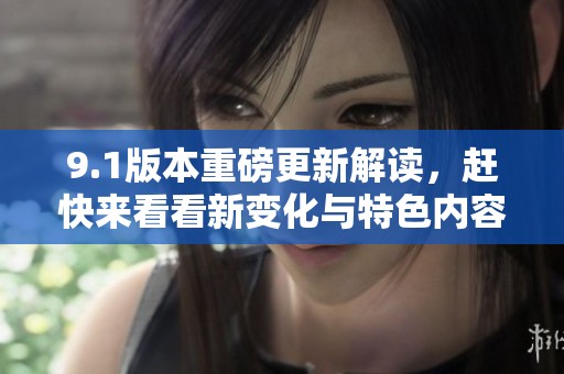 9.1版本重磅更新解读，赶快来看看新变化与特色内容