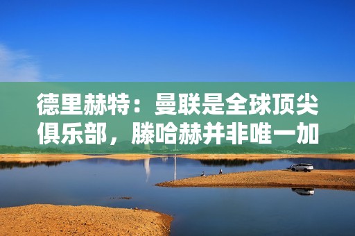 德里赫特：曼联是全球顶尖俱乐部，滕哈赫并非唯一加盟原因