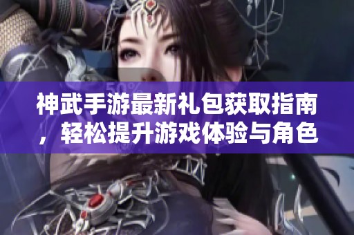 神武手游最新礼包获取指南，轻松提升游戏体验与角色实力