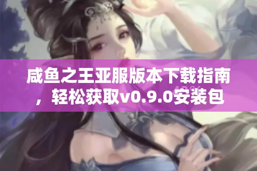 咸鱼之王亚服版本下载指南，轻松获取v0.9.0安装包