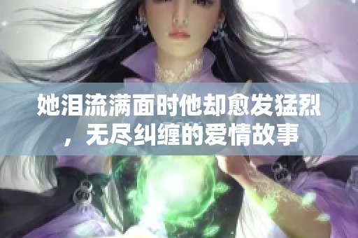 她泪流满面时他却愈发猛烈，无尽纠缠的爱情故事