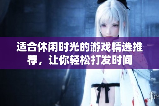 适合休闲时光的游戏精选推荐，让你轻松打发时间