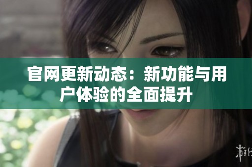 官网更新动态：新功能与用户体验的全面提升