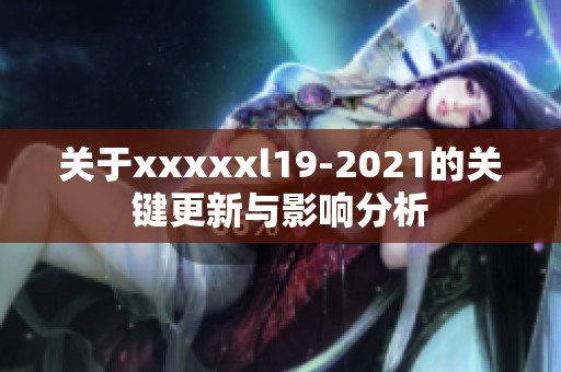 关于xxxxxl19-2021的关键更新与影响分析