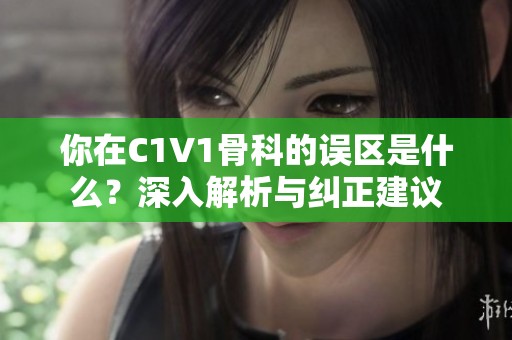 你在C1V1骨科的误区是什么？深入解析与纠正建议