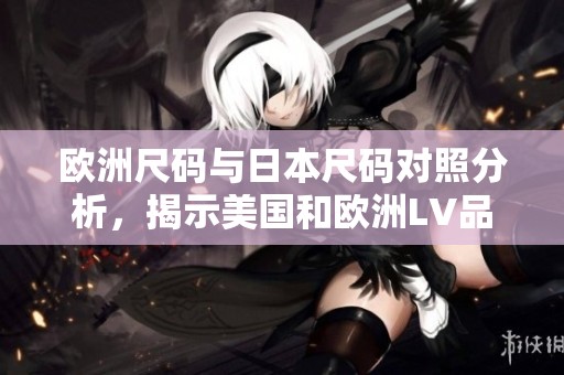 欧洲尺码与日本尺码对照分析，揭示美国和欧洲LV品牌差异