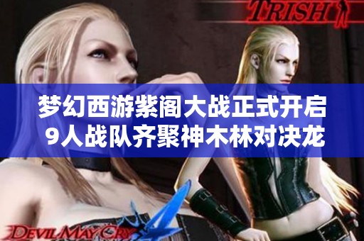 梦幻西游紫阁大战正式开启 9人战队齐聚神木林对决龙宫