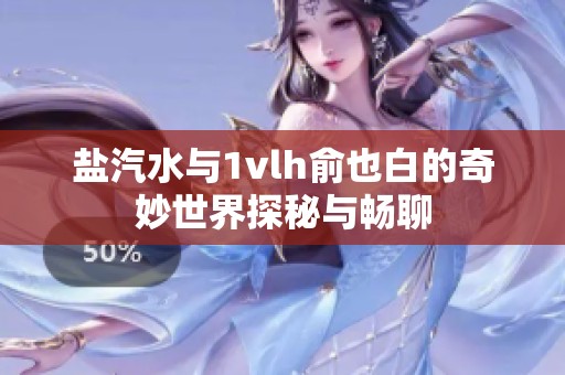 盐汽水与1vlh俞也白的奇妙世界探秘与畅聊