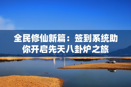 全民修仙新篇：签到系统助你开启先天八卦炉之旅