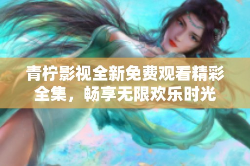 青柠影视全新免费观看精彩全集，畅享无限欢乐时光