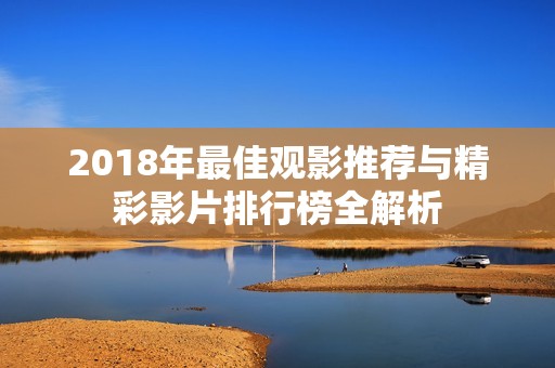 2018年最佳观影推荐与精彩影片排行榜全解析