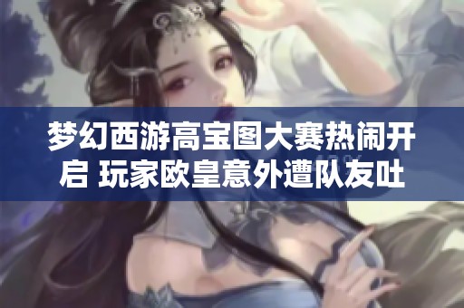 梦幻西游高宝图大赛热闹开启 玩家欧皇意外遭队友吐槽