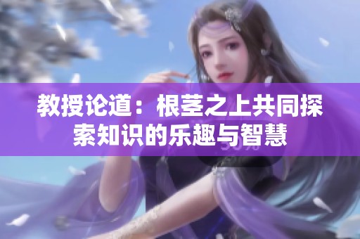 教授论道：根茎之上共同探索知识的乐趣与智慧