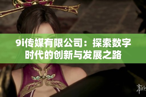 9i传媒有限公司：探索数字时代的创新与发展之路
