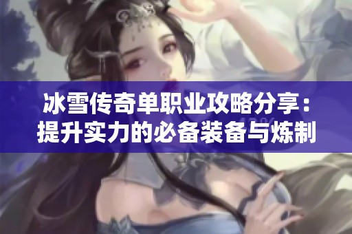 冰雪传奇单职业攻略分享：提升实力的必备装备与炼制技巧