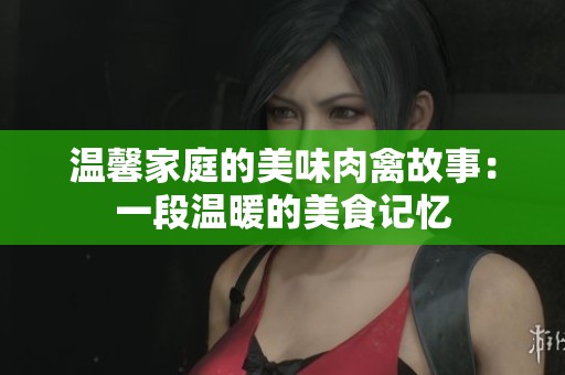 温馨家庭的美味肉禽故事：一段温暖的美食记忆