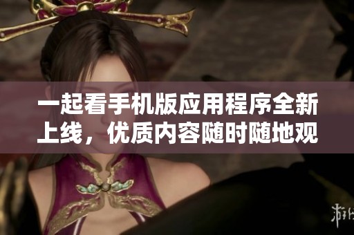 一起看手机版应用程序全新上线，优质内容随时随地观看