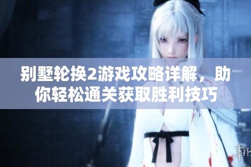 别墅轮换2游戏攻略详解，助你轻松通关获取胜利技巧